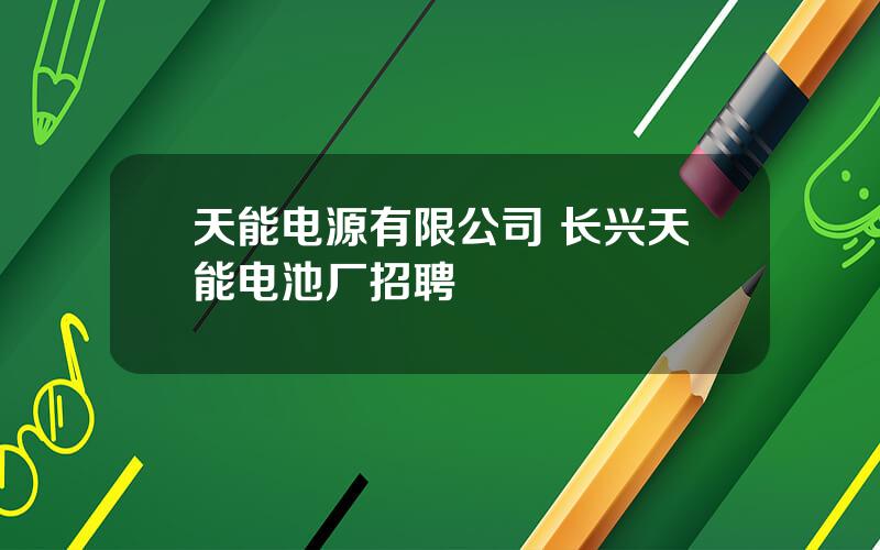 天能电源有限公司 长兴天能电池厂招聘